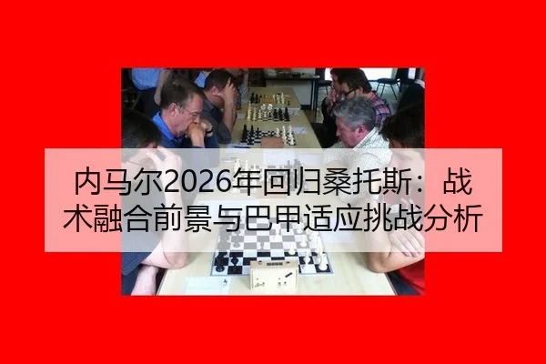 内马尔2026年回归桑托斯：战术融合前景与巴甲适应挑战分析